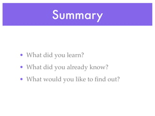 Summary


• What did you learn?
• What did you already know?
• What would you like to ﬁnd out?
 