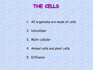 THE CELLSTHE CELLS
1. All organisms are made of cells
2. Unicellular
3. Multi-cellular
4. Animal cells and plant cells
5. Diffusion
 