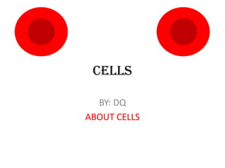 CELLS BY: DQ ABOUT CELLS 