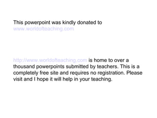 This powerpoint was kindly donated to  www.worldofteaching.com http://www.worldofteaching.com  is home to over a thousand powerpoints submitted by teachers. This is a completely free site and requires no registration. Please visit and I hope it will help in your teaching. 