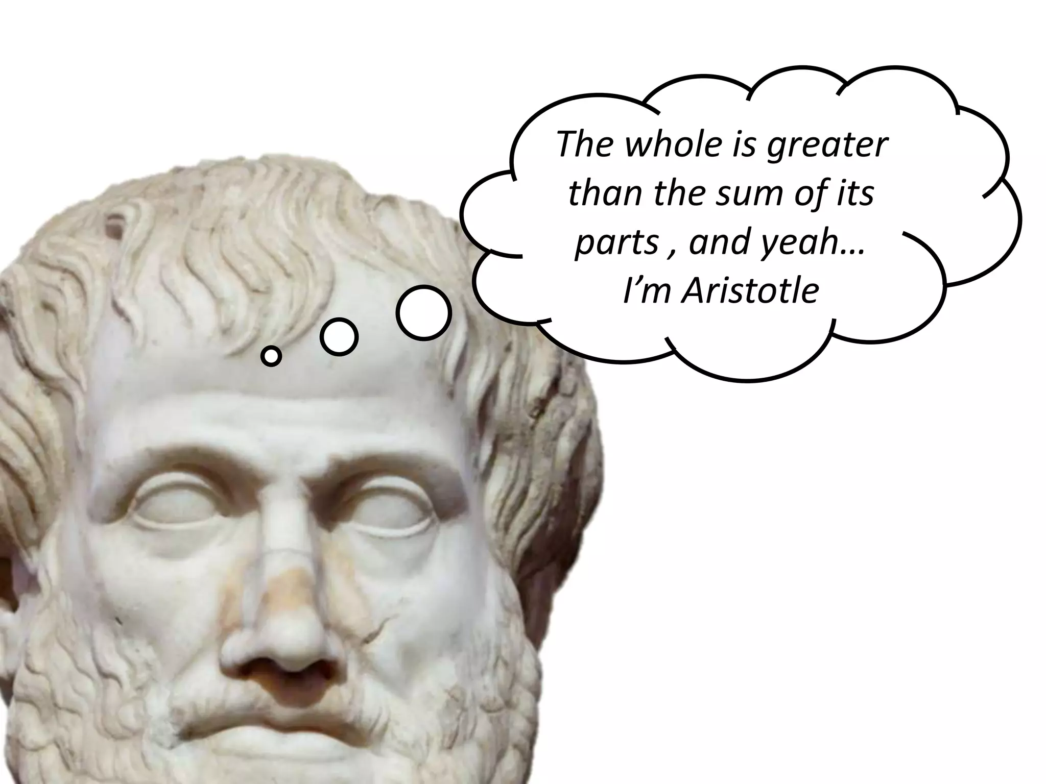 The whole is greater
 than the sum of its
  parts , and yeah…
    I’m Aristotle
 