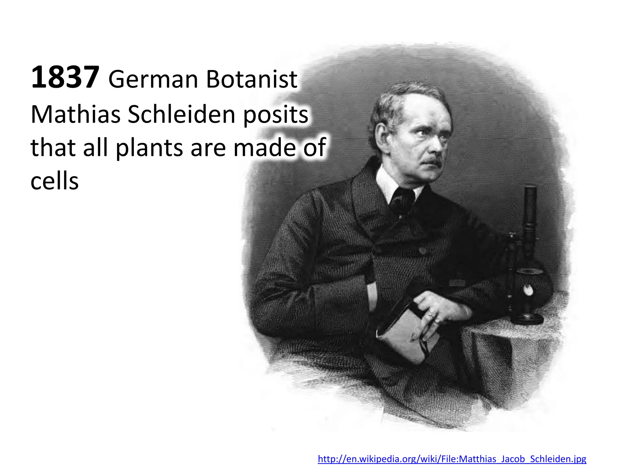 1837 German Botanist
Mathias Schleiden posits
that all plants are made of
cells




                          http://en.wikipedia.org/wiki/File:Matthias_Jacob_Schleiden.jpg
 