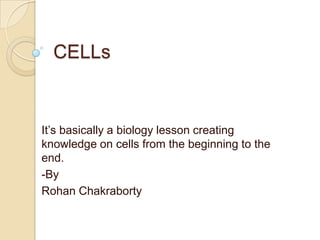 CELLs


It’s basically a biology lesson creating
knowledge on cells from the beginning to the
end.
-By
Rohan Chakraborty
 