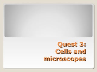 Quest 3:
   Cells and
microscopes
 