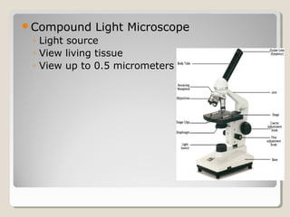 Compound    Light Microscope
 ◦ Light source
 ◦ View living tissue
 ◦ View up to 0.5 micrometers
 
