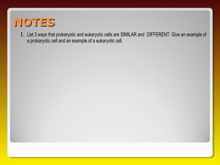 NOTES
1. List 3 ways that prokaryotic and eukaryotic cells are SIMILAR and DIFFERENT. Give an example of
   a prokaryotic cell and an example of a eukaryotic cell.
 