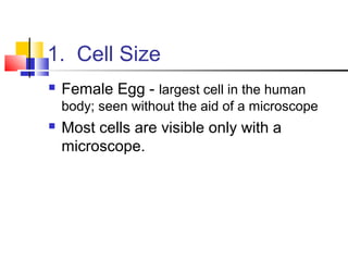 1. Cell Size


Female Egg - largest cell in the human
body; seen without the aid of a microscope



Most cells are visible only with a
microscope.

 