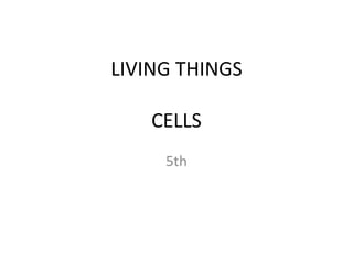 LIVING THINGS
CELLS
5th
 