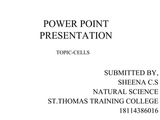 POWER POINT
PRESENTATION
SUBMITTED BY,
SHEENA C.S
NATURAL SCIENCE
ST.THOMAS TRAINING COLLEGE
18114386016
TOPIC-CELLS
 
