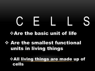 C E L L S
Are the basic unit of life
 Are the smallest functional
units in living things
All living things are made up of
cells
 