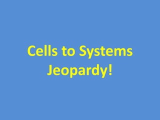 Cells to Systems
Jeopardy!
 