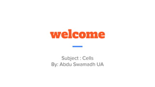 welcome
Subject : Cells
By: Abdu Swamadh UA
 