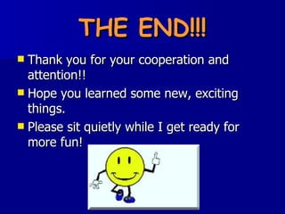 THE END!!! Thank you for your cooperation and attention!! Hope you learned some new, exciting things. Please sit quietly while I get ready for more fun! 