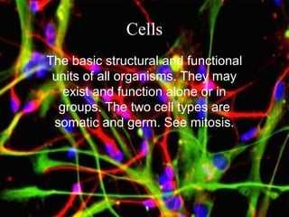 Cells
The basic structural and functional
units of all organisms. They may
exist and function alone or in
groups. The two cell types are
somatic and germ. See mitosis.
 