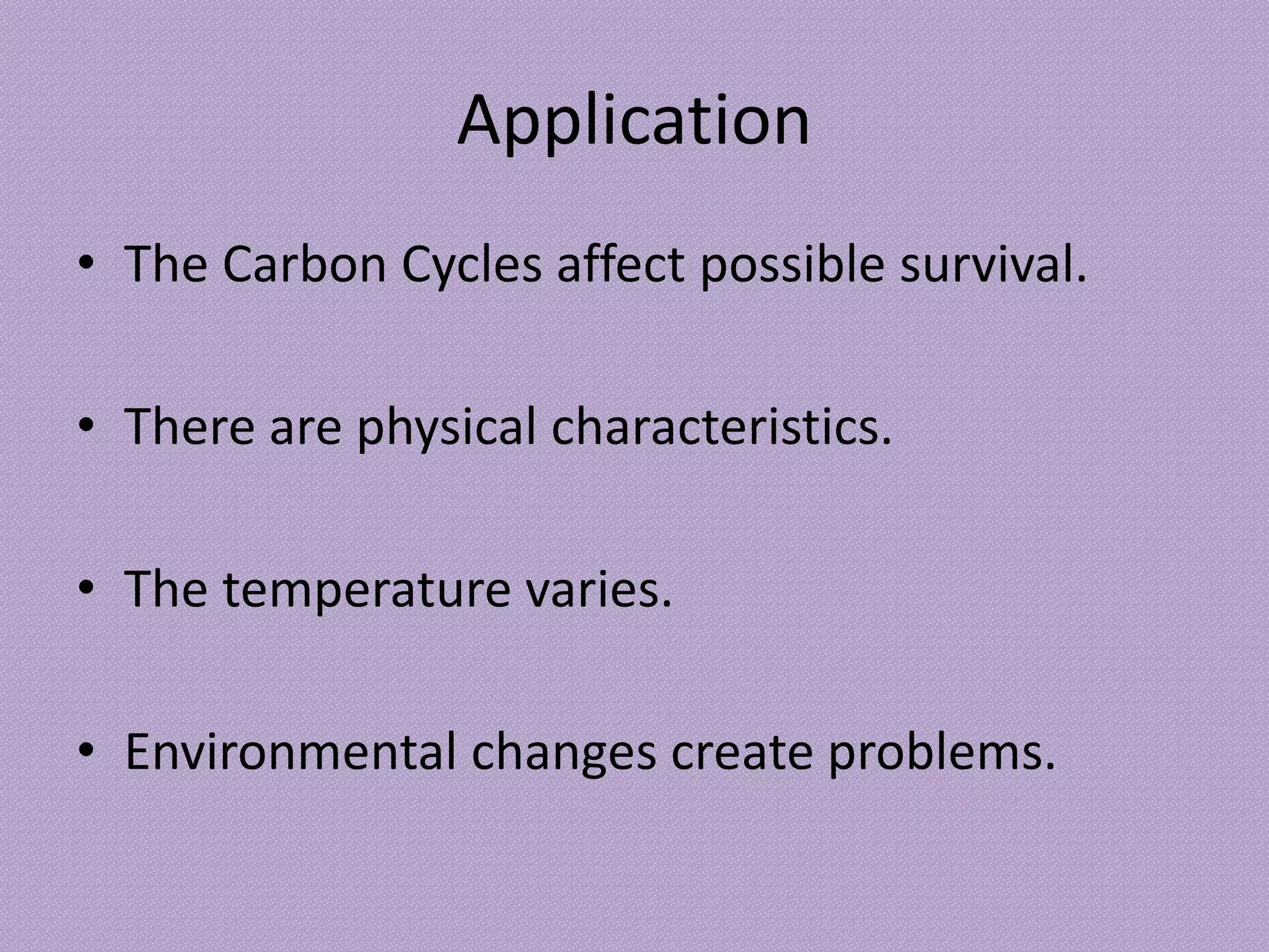 Application
• The Carbon Cycles affect possible survival.
• There are physical characteristics.
• The temperature varies.
• Environmental changes create problems.
 