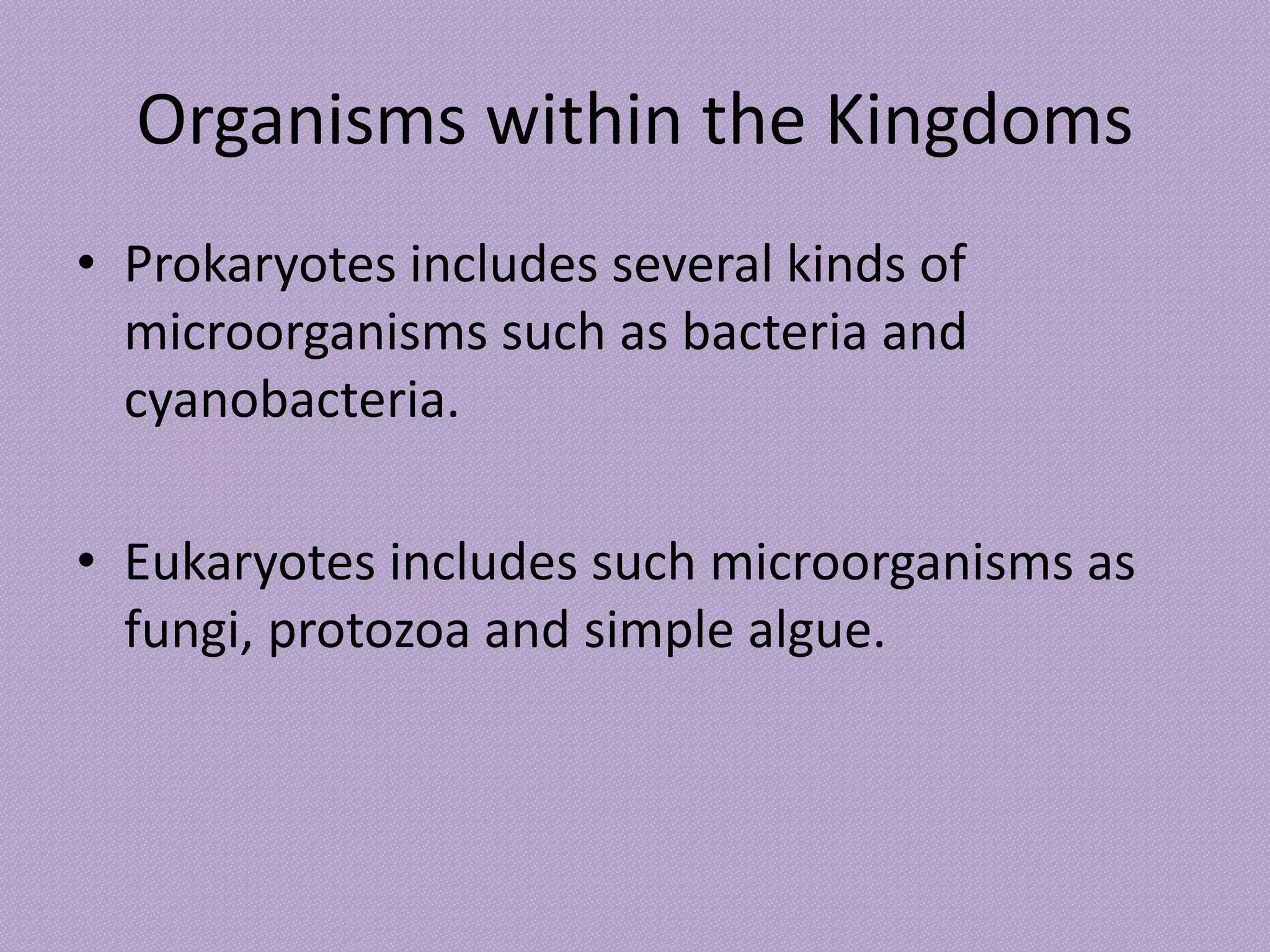 Organisms within the Kingdoms
• Prokaryotes includes several kinds of
microorganisms such as bacteria and
cyanobacteria.
• Eukaryotes includes such microorganisms as
fungi, protozoa and simple algue.
 