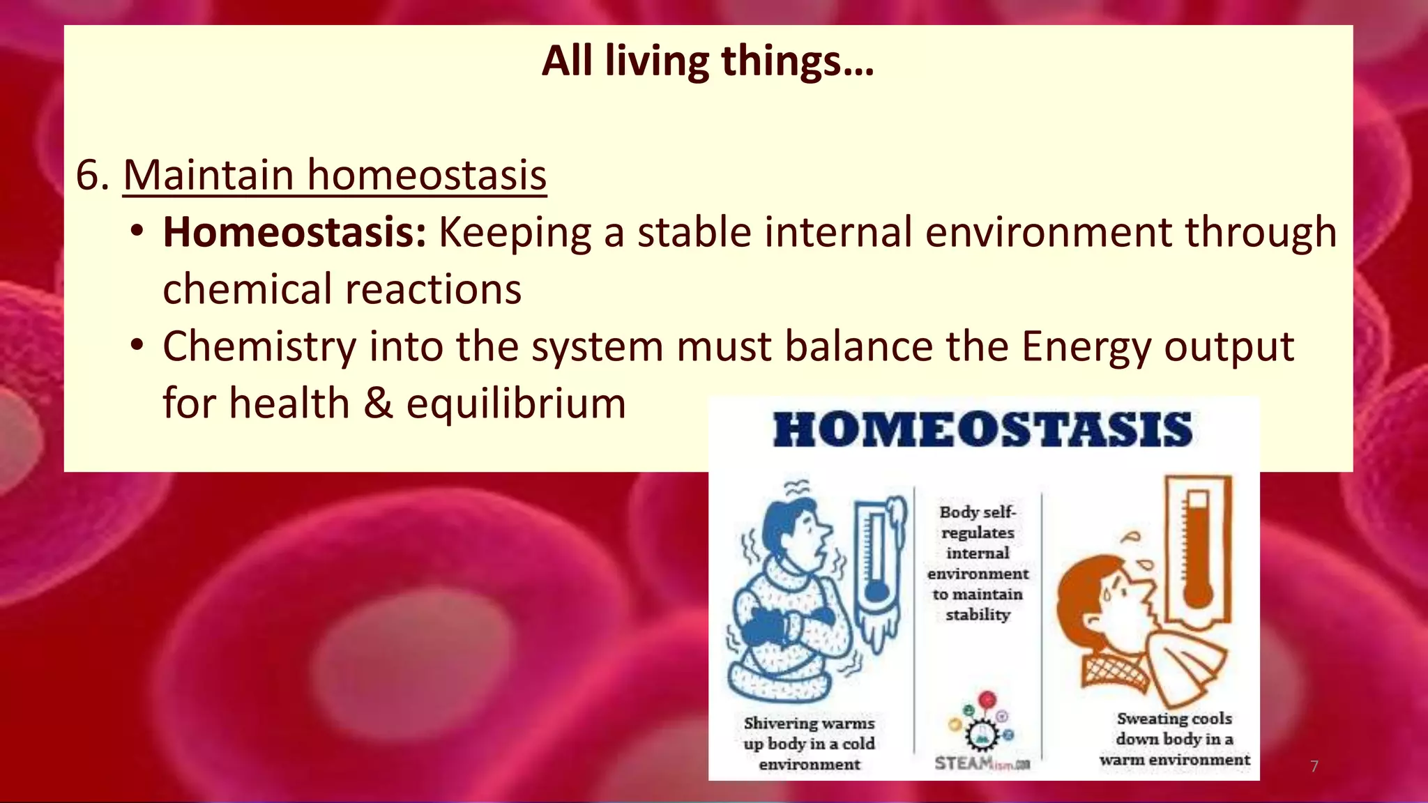 All living things…
6. Maintain homeostasis
• Homeostasis: Keeping a stable internal environment through
chemical reactions
• Chemistry into the system must balance the Energy output
for health & equilibrium
7
 