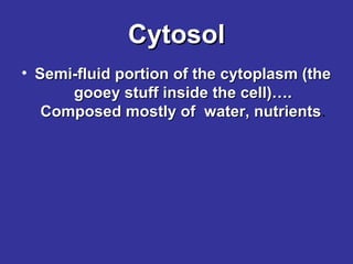 Cytosol
• Semi-fluid portion of the cytoplasm (the
gooey stuff inside the cell)….
Composed mostly of water, nutrients.
nutrients

 