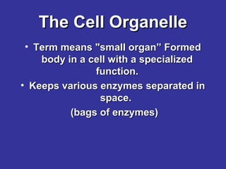 The Cell Organelle
• Term means "small organ” Formed
body in a cell with a specialized
function.
• Keeps various enzymes separated in
space.
(bags of enzymes)

 