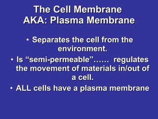 The Cell Membrane  AKA: Plasma Membrane Separates the cell from the environment. Is “semi-permeable”……  regulates the movement of materials in/out of a cell. ALL cells have a plasma membrane 