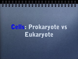 Cells: Prokaryote vs
Eukaryote

 