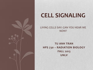 CELL SIGNALING
LIVING CELLS SAY: CAN YOU HEAR ME
NOW?

TU ANH TRAN
HPS 730 – RADIATION BIOLOGY
FALL 2013
UNLV

 