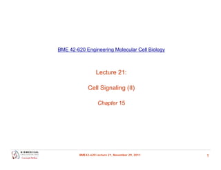 BME 42-620 Engineering Molecular Cell Biology 
Lecture 21: 
Cell Signaling (II) 
Chapter 15 
BME42-620 Lecture 21, November 29, 2011 1 
 