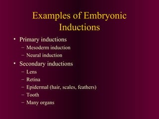 Examples of Embryonic
Inductions
• Primary inductions
– Mesoderm induction
– Neural induction
• Secondary inductions
– Lens
– Retina
– Epidermal (hair, scales, feathers)
– Tooth
– Many organs
 