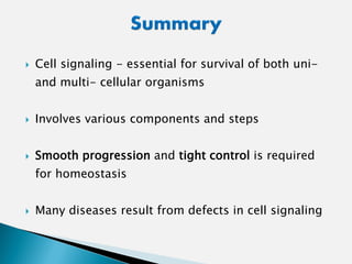  Cell signaling - essential for survival of both uni-
and multi- cellular organisms
 Involves various components and steps
 Smooth progression and tight control is required
for homeostasis
 Many diseases result from defects in cell signaling
 