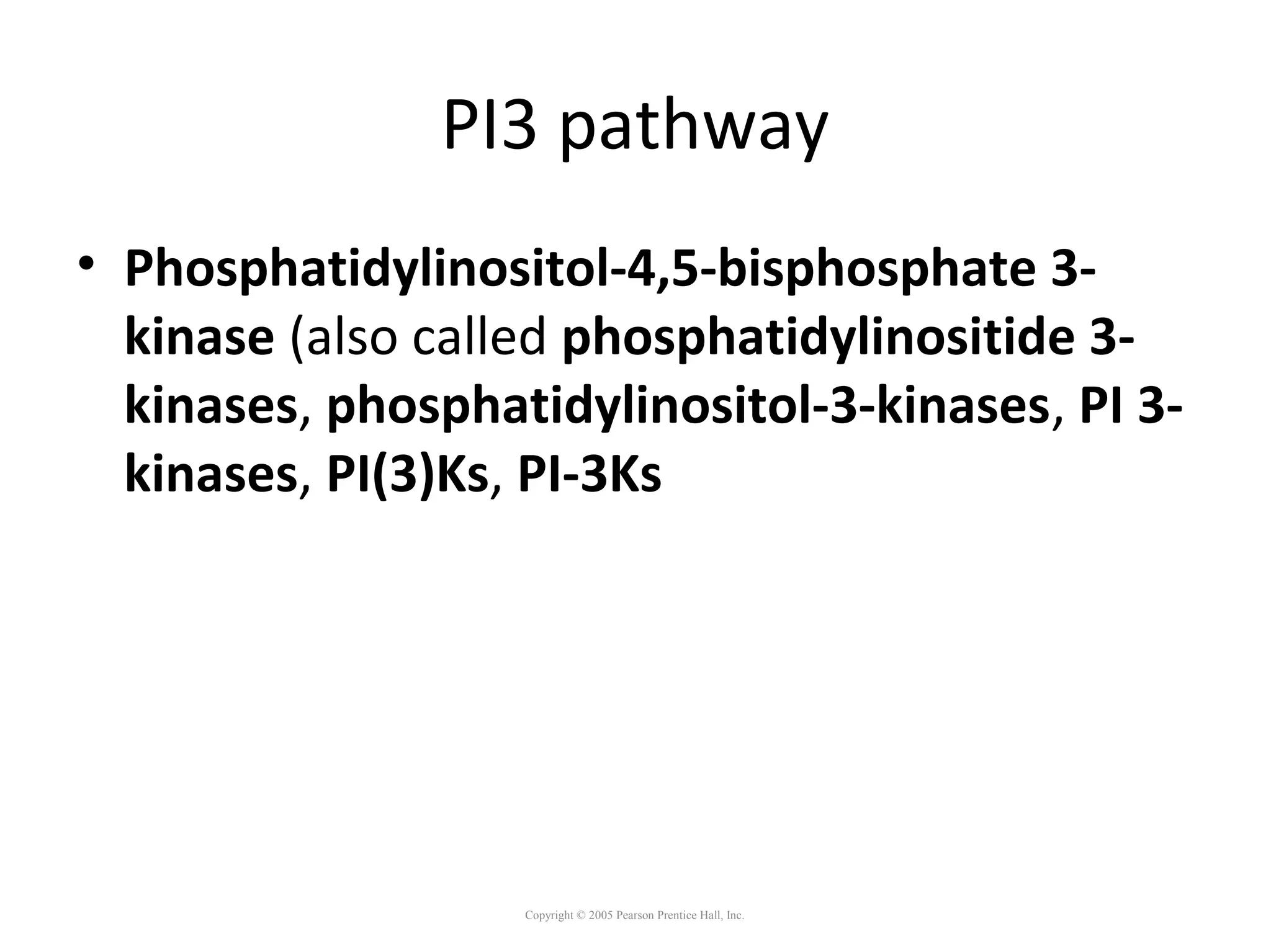 PI3 pathway
• Phosphatidylinositol-4,5-bisphosphate 3-
kinase (also called phosphatidylinositide 3-
kinases, phosphatidylinositol-3-kinases, PI 3-
kinases, PI(3)Ks, PI-3Ks
Copyright © 2005 Pearson Prentice Hall, Inc.
 