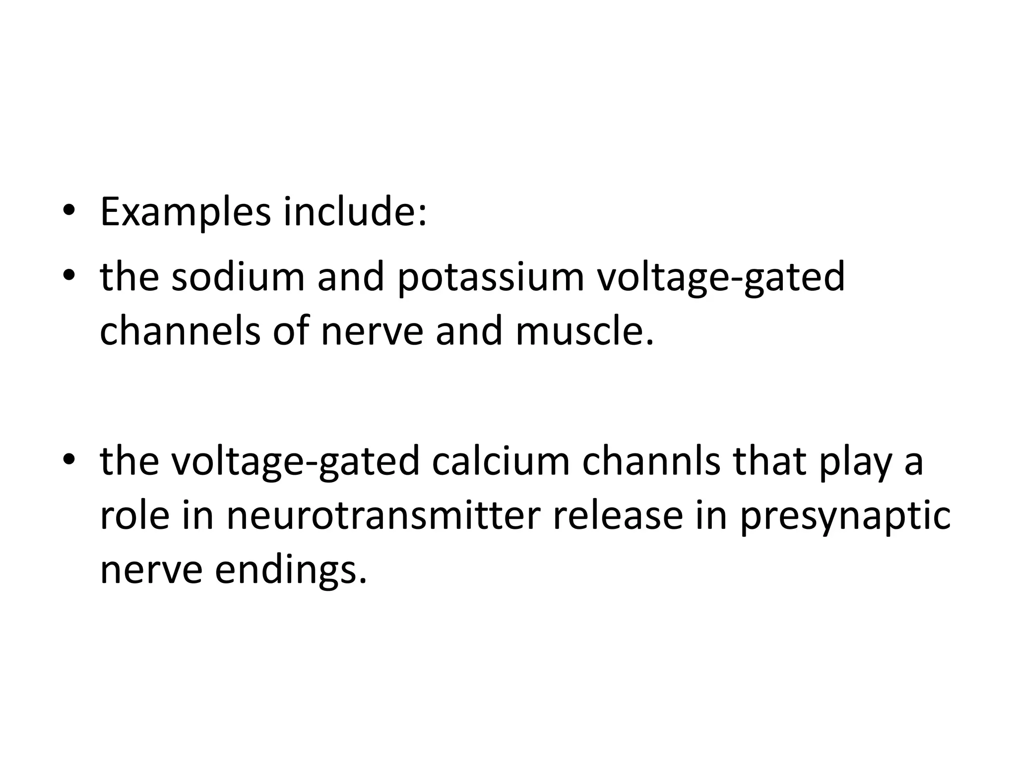 • Examples include:
• the sodium and potassium voltage-gated
channels of nerve and muscle.
• the voltage-gated calcium channls that play a
role in neurotransmitter release in presynaptic
nerve endings.
 