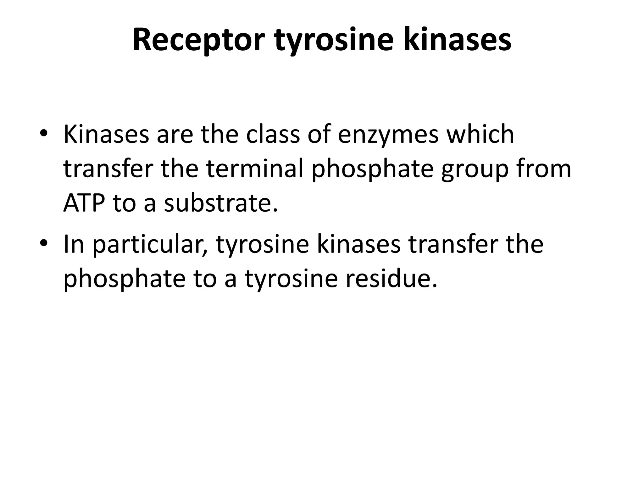 Receptor tyrosine kinases
• Kinases are the class of enzymes which
transfer the terminal phosphate group from
ATP to a substrate.
• In particular, tyrosine kinases transfer the
phosphate to a tyrosine residue.
 