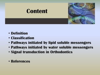 Content
• Definition
• Classification
• Pathways initiated by lipid soluble messengers
• Pathways initiated by water soluble messengers
• Signal transduction in Orthodontics
• References
 