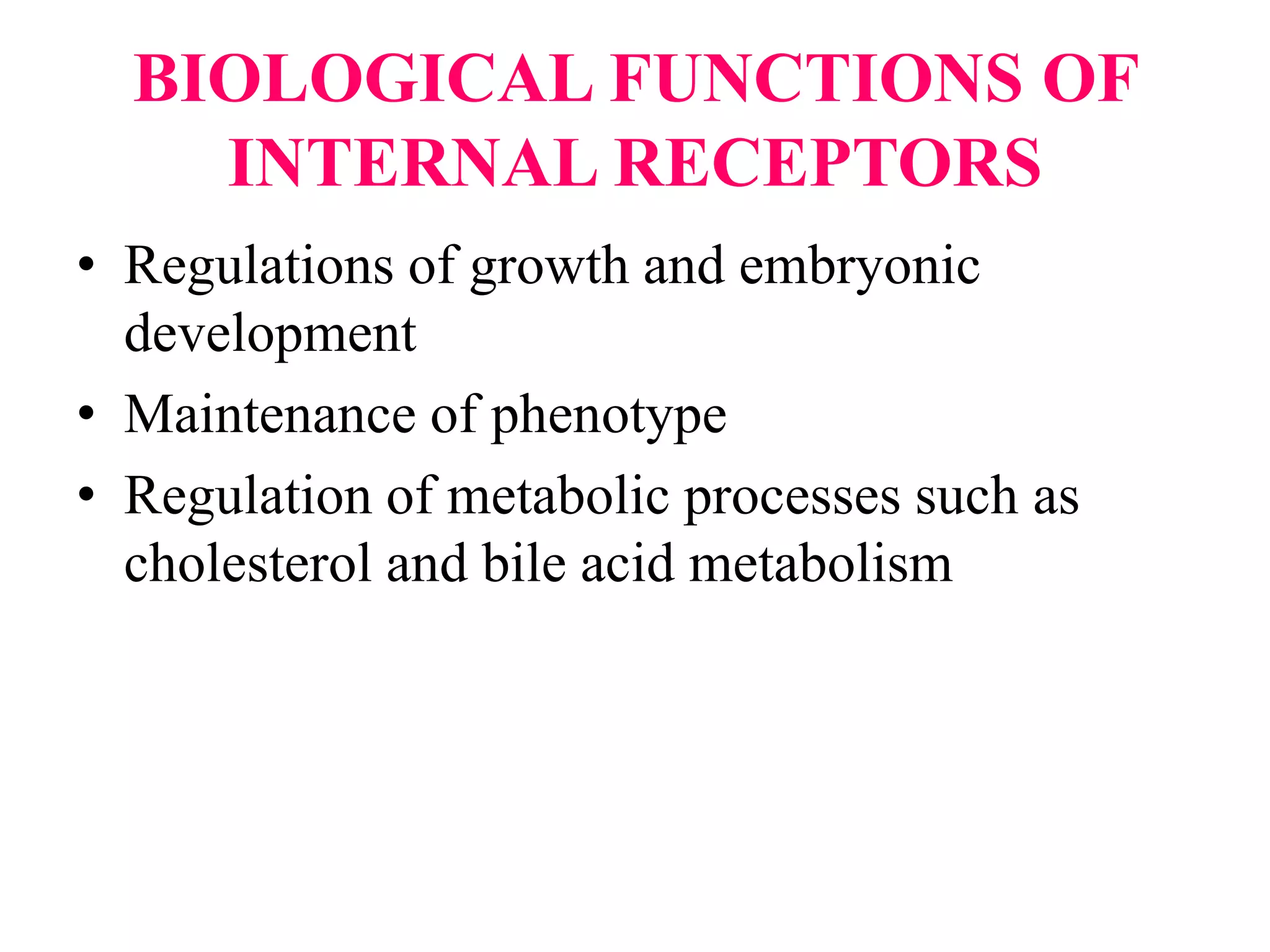 BIOLOGICAL FUNCTIONS OF
INTERNAL RECEPTORS
• Regulations of growth and embryonic
development
• Maintenance of phenotype
• Regulation of metabolic processes such as
cholesterol and bile acid metabolism
 