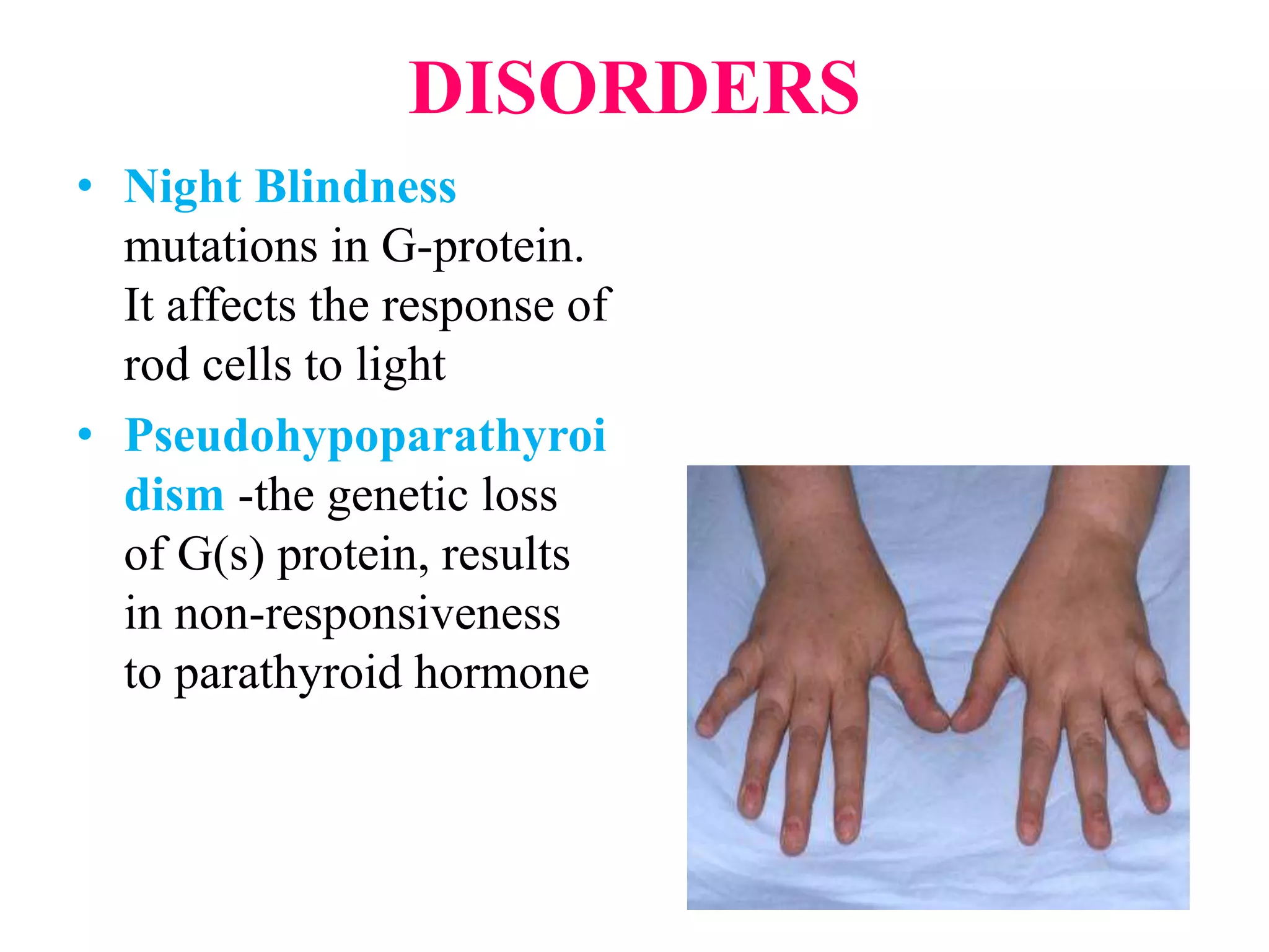 DISORDERS
• Night Blindness
mutations in G-protein.
It affects the response of
rod cells to light
• Pseudohypoparathyroi
dism -the genetic loss
of G(s) protein, results
in non-responsiveness
to parathyroid hormone
 