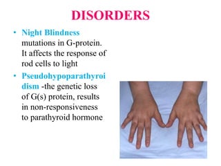 DISORDERS
• Night Blindness
mutations in G-protein.
It affects the response of
rod cells to light
• Pseudohypoparathyroi
dism -the genetic loss
of G(s) protein, results
in non-responsiveness
to parathyroid hormone
 