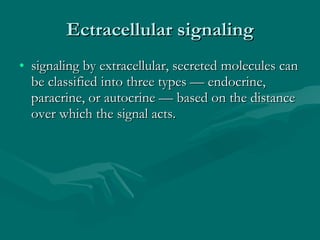 Ectracellular signaling signaling by extracellular, secreted molecules can be classified into three types — endocrine, paracrine, or autocrine — based on the distance over which the signal acts. 