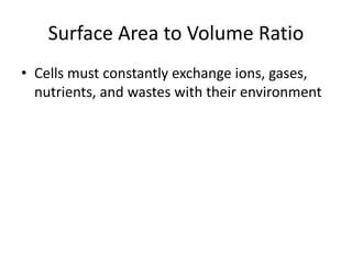 Surface Area to Volume Ratio
• Cells must constantly exchange ions, gases,
nutrients, and wastes with their environment
 