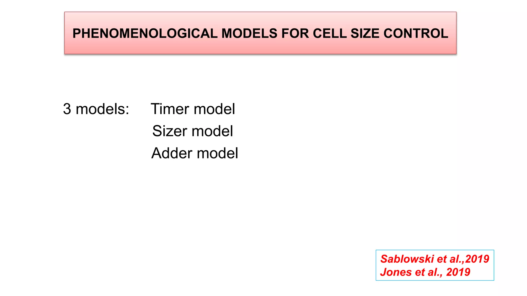 PHENOMENOLOGICAL MODELS FOR CELL SIZE CONTROL
3 models: Timer model
Sizer model
Adder model
Sablowski et al.,2019
Jones et al., 2019
 