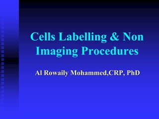 Cells Labelling & Non
Imaging Procedures
Al Rowaily Mohammed,CRP, PhD
 