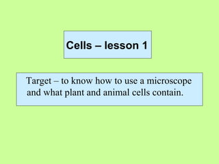 Cells – lesson 1
Target – to know how to use a microscope
and what plant and animal cells contain.
 