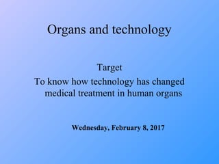 Organs and technology
Target
To know how technology has changed
medical treatment in human organs
Wednesday, February 8, 2017
 