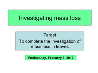 Investigating mass loss
Target
To complete the investigation of
mass loss in leaves
Wednesday, February 8, 2017
 