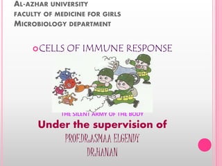 AL-AZHAR UNIVERSITY
FACULTY OF MEDICINE FOR GIRLS
MICROBIOLOGY DEPARTMENT
CELLS OF IMMUNE RESPONSE
THE SILENT ARMY OF THE BODY
Under the supervision of
PROF.DR:ASMAA ELGENDY
DR:HANAN
 
