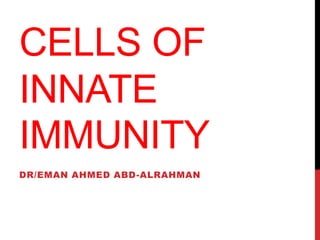 CELLS OF
INNATE
IMMUNITY
DR/EMAN AHMED ABD-ALRAHMAN
 