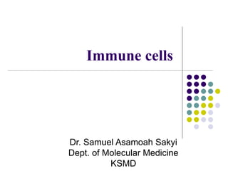 Immune cells
Dr. Samuel Asamoah Sakyi
Dept. of Molecular Medicine
KSMD
 