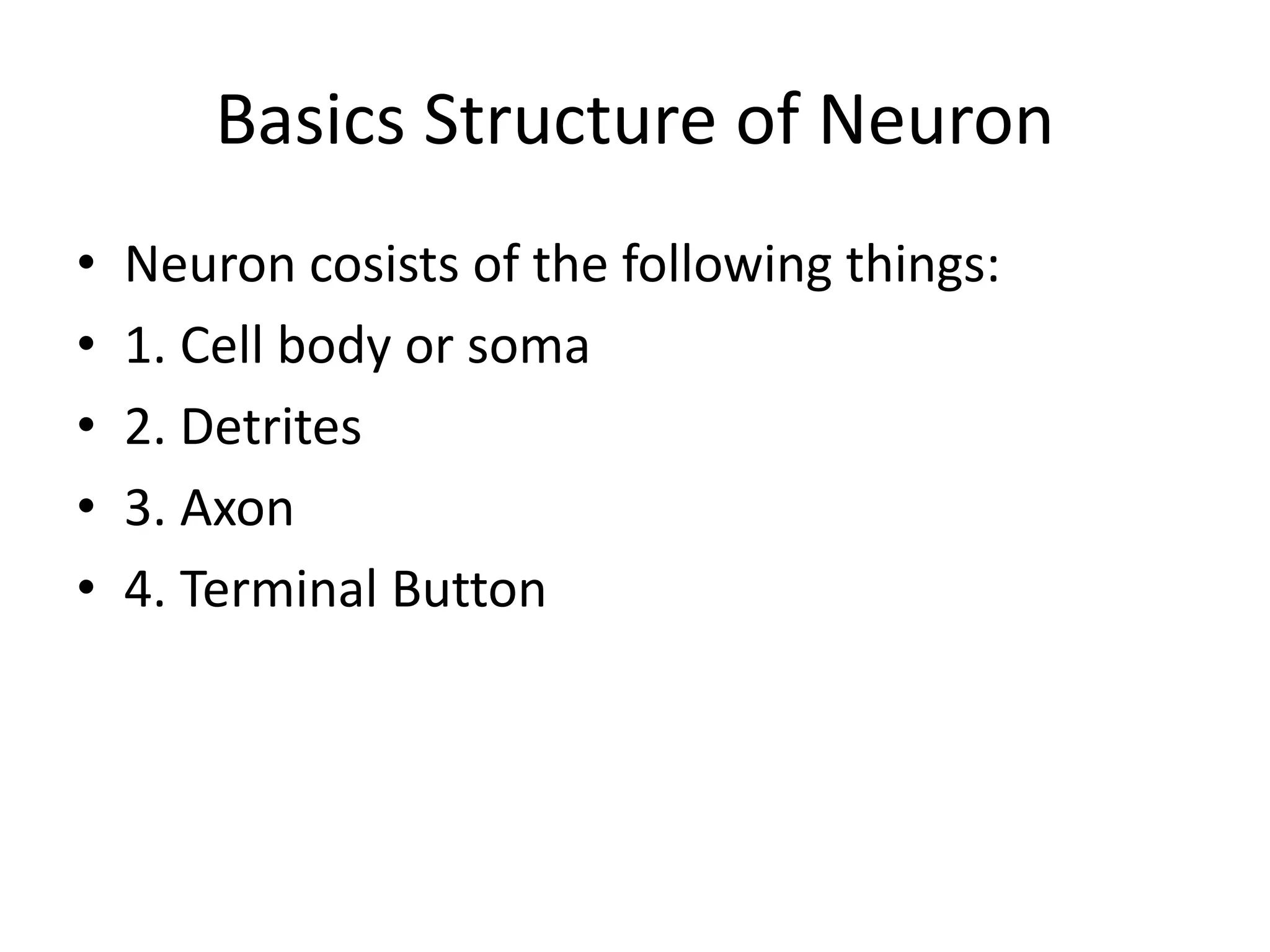 Basics Structure of Neuron
• Neuron cosists of the following things:
• 1. Cell body or soma
• 2. Detrites
• 3. Axon
• 4. Terminal Button
 