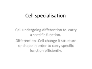 Cell specialisation
Cell undergoing differention to carry
a specific function.
Differention- Cell change it structure
or shape in order to carry specific
function efficiently.
 