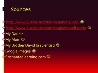 Sources

 http://www.buzzle.com/articles/animal-cell 
 http://www.buzzle.com/articles/plant-cell-parts 
 My Dad 
 My Mom 
 My Brother David [a scientist] 
 Google images 
 Enchantedlearning.com 
 