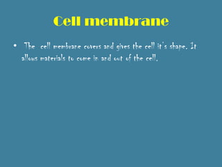Cell membrane
• The cell membrane covers and gives the cell it’s shape. It
  allows materials to come in and out of the cell.
 